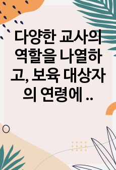 다양한 교사의 역할을 나열하고, 보육 대상자의 연령에 따라 교사의 역할에 대하여 우선순위를 정하여 그 이유를 서술하고, 내가 되고자 하는 교사의 모습을 기술하시오.