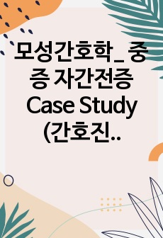 모성간호학_ 중증 자간전증 Case Study (간호진단 3개, 간호과정 1개) A+