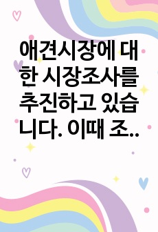 애견시장에 대한 시장조사를 추진하고 있습니다. 이때 조사해야 할 항목과 항목별 적정한 사용척도의 유형을 각각 제시하시오.