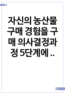 자신의 농산물 구매 경험을 구매 의사결정과정 5단계에 적용하여 구매 의사결정과정 개념과 함께 설명, 시장세분화, 표적화, 포지셔닝