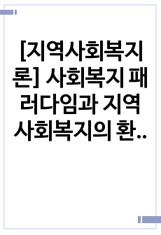 [지역사회복지론] 사회복지 패러다임과 지역사회복지의 환경이 어떻게 변화하는지를 파악하고 지역사회복지의 실천방향을 예측하시오.