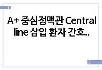 A+ 중심정맥관 Central line 삽입 환자 간호 피피티