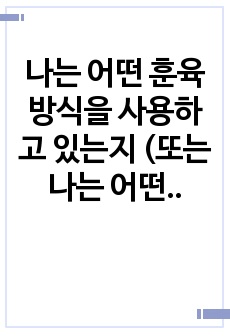 나는 어떤 훈육방식을 사용하고 있는지 (또는 나는 어떤 훈육을 받았는지) 해당  훈육방식에 대해 간단히 설명한 후 자신이 원하는 부모상에 대한 구체적인  실천방안을 쓰시오.