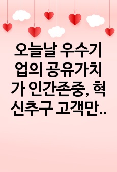 오늘날 우수기업의 공유가치가 인간존중, 혁신추구 고객만족 등 이해관계자중심이 되어야 하는 이유에 대하여 논하시오