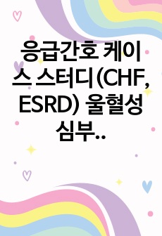 응급간호 케이스 스터디(CHF, ESRD) 울혈성 심부전, 만성 신부전