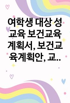 여학생 대상 성교육 보건교육계획서, 보건교육계획안, 교육자료 생식기계, 피임, 여성관리법, 성범죄 대처