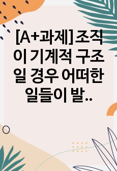 [A+과제]조직이 기계적 구조일 경우 어떠한 일들이 발생할까요? 기계적 구조의 문제점과, 그것이 사회복지 현장에서 적용되어 나타난 실례를 서술해보세요.