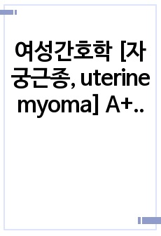 여성간호학 [자궁근종, uterine myoma] A+자료, 간호진단 3개, 간호과정 1개