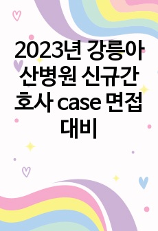 2023년 강릉아산병원 신규간호사 case 면접 대비, 2022년 면접 합격자 케이스 문제와 유사하게 만들어 추가, 면접후기