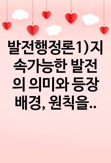 발전행정론1)지속가능한 발전의 의미와 등장배경, 원칙을 설명하고, 이를 토대로 우리나라의 지속가능한 발전정책의 사례를 설명하라.