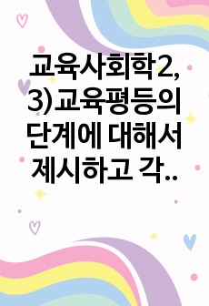 교육사회학2, 3)교육평등의 단계에 대해서 제시하고 각 단계 별로 중시하는 내용의 차이에 대해서 설명해 보십시오. 최근 정부는 만 5세 초등학교 입학을 추진하려다 사실상 철회하는 상황을 맞이하였습니다. 이에 관한 여..