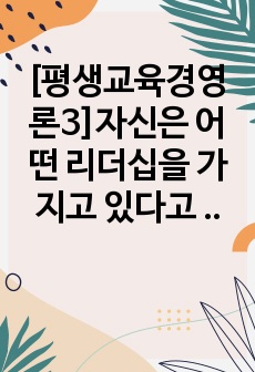 [평생교육경영론3]자신은 어떤 리더십을 가지고 있다고 생각하는가? 리더십 이론 가운데 하나를 들어 분석하시오. 교재 3장(강의 5강)을 참고하여, 평생교육 기관에 영향을 미치는 외부 환경가운데 하나를 들고, 어떤 점..