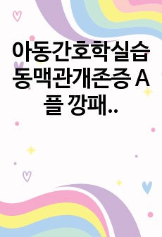 <A플 자료!!> 아동간호학실습 동맥관개존증 A플 깡패 자료입니다! 진단별로 구체적으로 작성했습니다~!