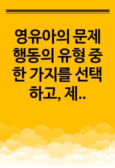 영유아의 문제 행동의 유형 중 한 가지를 선택하고, 제시된 행동의 특온라인 커뮤니티 등(지식인, 맘카페 등)을 통해 부모가 아동의 문제행동을 고민하여 올린 사연을 수집하여 아동의 문제행동의 유형과 특징 등을 분석하고..