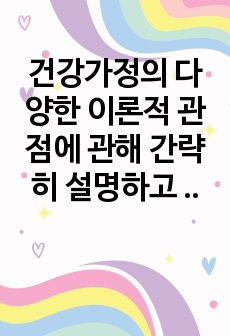 건강가정의 다양한 이론적 관점에 관해 간략히 설명하고 그 중 자신이 선호하는 한가지 이론 선택하여 실제사례(본인 주변 지인 등)를 이론을 토대로 적용하여 자신의 의견과 함께 논리적으로 서술하시오.