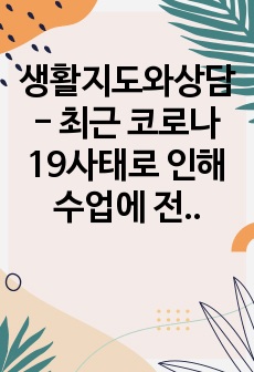 생활지도와상담 - 최근 코로나19사태로 인해 수업에 전반적인 차질이 생겨서 교사들은 윤리지도를 모두 학교상담자에게 미루고 있다.