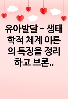 유아발달 - 생태학적 체계 이론의 특징을 정리하고 브론펜브르너가 정리한 인간환경 5가지 체계를 학습자 자신을 주인공으로 성정하여, 현재 상황에서 구체적으로 설명하고 분석하세요.