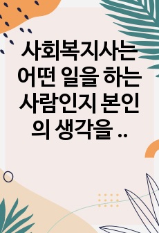 사회복지사는 어떤 일을 하는 사람인지  본인의 생각을 서술하시오.