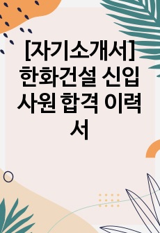 [자기소개서] 한화건설 신입사원 합격 이력서