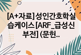 [A+자료]성인간호학실습케이스[ARF_급성신부전](문헌고찰, 간호사정, 간호진단4개, 간호과정)