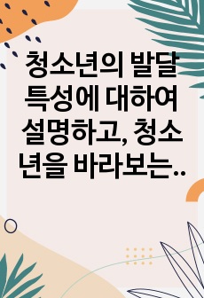 청소년의 발달특성에 대하여 설명하고, 청소년을 바라보는 사회의 관점을 고려하여 '청소년'의 특징에 대하여 기술하시오.