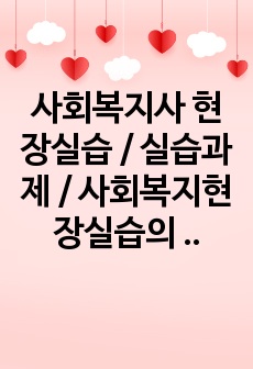 사회복지사 현장실습 / 실습과제 / 사회복지현장실습의 필요성 및 중요성을 정리하고, 실습을 통한 사회복지이론과 실제 경험에서 느꼈던 차이점에 대한 의견을 제시하시오.