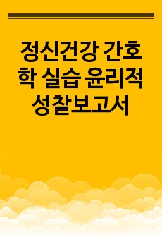 정신건강 간호학 실습 윤리적성찰보고서