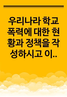 우리나라 학교 폭력에 대한 현황과 정책을 작성하시고 이에 대한 문제점과 한계, 그에 따른 대응 및 해결 방안을 구체적인 실행 방법을 포함하여 작성하시오