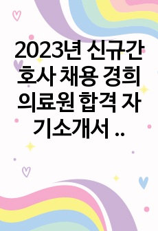 2023년 신규간호사 채용 경희의료원 합격 자기소개서 입니다!!! (스펙 및 서합 인증 O, 저토익) - 서합 후 철회했습니다!