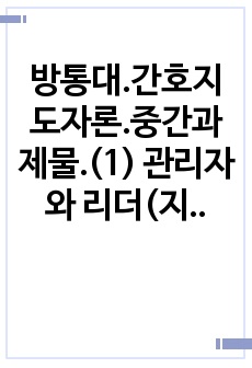 방통대.간호지도자론.중간과제물.(1) 관리자와 리더(지도자)는 서로 다른 특성을 갖습니다(교과서 표 1 1 참고). 자신이 공식 비공식 조직에서 만난 상급자 관리자를 한 명 선정하고 그가 보여준 관리자 특성과 리더 ..