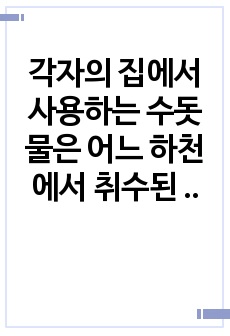 각자의 집에서 사용하는 수돗물은 어느 하천에서 취수된 물인가? 어떤 처리과정인가?