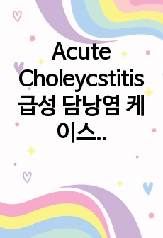 Acute Choleycstitis 급성 담낭염 케이스 성인간호학 실습 간호진단3개, 간호과정3개