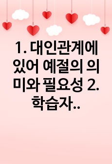 1. 대인관계에 있어 예절의 의미와 필요성 2. 학습자님의 실제 대인관계에 있어 예절의 가치와 문제점(개선점) 분석 3. 학습자님이 인식한 실제생활에서의 예절문제 개선점을 해결하기 위한 실천계획 및 실천 4. 학습자..