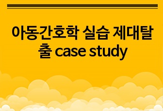 아동간호학 실습 제대탈출 case study