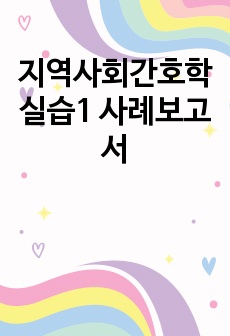 지역사회간호학 실습1 사례보고서