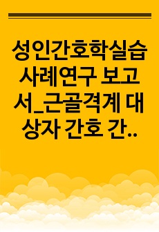 성인간호학실습 사례연구 보고서_근골격계 대상자 간호 간호진단 2개, 간호과정 2개