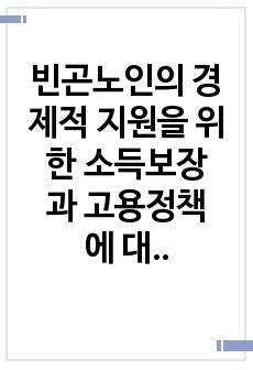 빈곤노인의 경제적 지원을 위한 소득보장과 고용정책에 대해 기술하고 또 다른 해결방안에 대해 개인의 의견을 제시