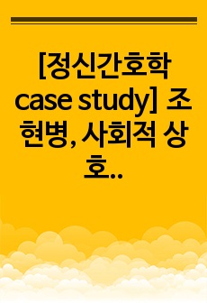 [정신간호학 case study] 조현병, 사회적 상호작용 장애, 비효과적 건강증진(간호진단 2개, 간호과정 1개)