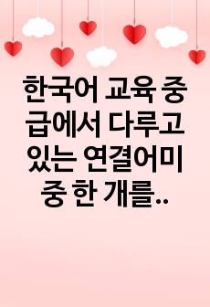 한국어 교육 중급에서 다루고 있는 연결어미 중 한 개를 선정하여 도입, 제시, 연습, 활용, 마무리 단계의 문법 수업 지도안과 자료를 구성해 보십시오.  과제 작성할 때 교재(5주차 2차시 6주차 1차시 수업내용)에..