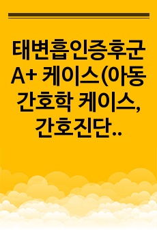 태변흡인증후군 A+ 케이스(아동간호학 케이스, 간호진단 5개, 간호과정 2개)