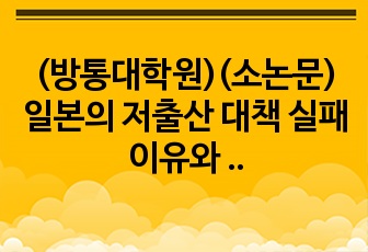 (방통대학원)(소논문)일본의 저출산 대책 실패 이유와 향후 방안