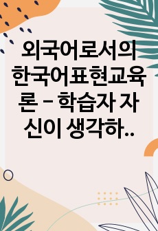 외국어로서의 한국어표현교육론 -  학습자 자신이 생각하는 말하기에 대한 정의를 기술하고, 외국인 학습자에게 가장 적절하다고 생각하는 말하기 평가 방법에 대해 구체적으로 정리해서 제출하십시오. (유형 제시 및 실제 평..