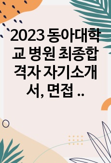 2023 동아대학교 병원 최종합격자 자기소개서, 면접 답변, 면접 준비 및 답변