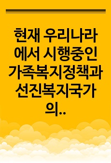 현재 우리나라에서 시행중인 가족복지정책과 선진복지국가의 가족복지정책을 비교하고 앞으로 우리나라 가족복지 발전 방향을 제시해 보시오.