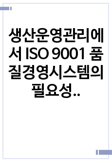 생산운영관리에서 ISO 9001 품질경영시스템의 필요성에 대해 조사 후 자신의 의견을 첨부하세요