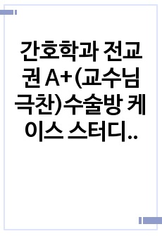 간호학과 전교권 A+(교수님 극찬)수술방 케이스 스터디 (자궁내막증1개,충수돌기염1개,치질1개) ,OR Case study