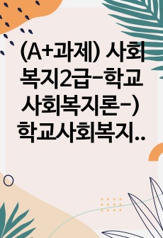 (A+과제) 사회복지2급-학교사회복지론-) 학교사회복지의 필요성을 사회적 배경과 연결하여 설명하고 자신의 생각을 서술하시오