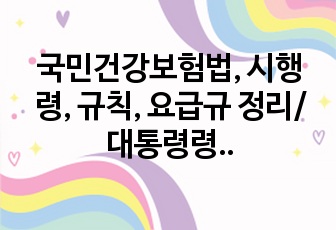 국민건강보험법, 시행령, 규칙, 요급규 정리/ 대통령령, 복지부령, 해야한다, 할수있다 정리 (심평원,건보 동시 최합자!!)