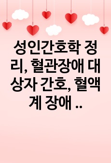 성인간호학 정리, 혈관장애 대상자 간호, 혈액계 장애 대상자 간호, 구조와 기능, 자료수집, 간호, 고혈압, 동맥질환, 정맥질환, 림프질환, 적혈구질환, 백혈구질환, 응고장애