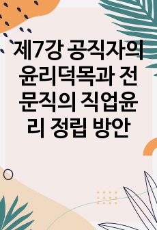 제7강 공직자의 윤리덕목과 전문직의 직업윤리 정립 방안